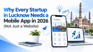 Why Every Startup in Lucknow Needs a Mobile App in 2026 (Not Just a Website)